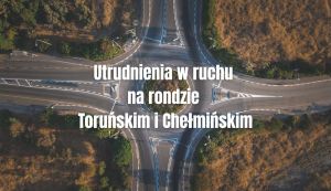 Napis: Utrudnienia w ruchu na rondzie Toruńskim i Chełmińskim, w tle zdjęcia ronda