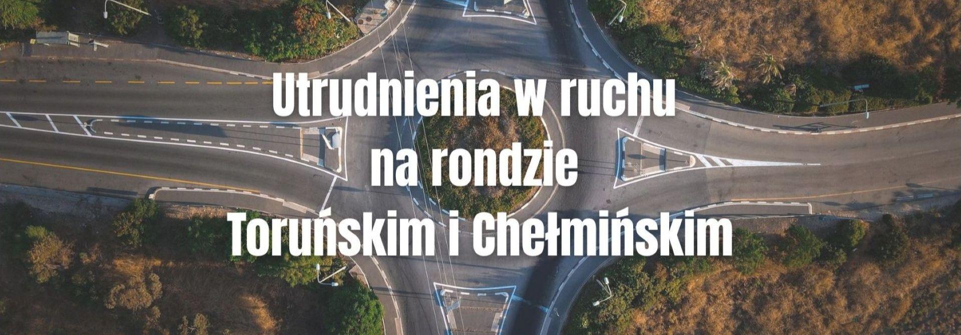Utrudnienia w ruchu – rondo Toruńskie i Chełmińskie
